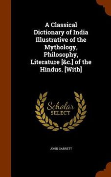 portada A Classical Dictionary of India Illustrative of the Mythology, Philosophy, Literature [&c.] of the Hindus. [With]
