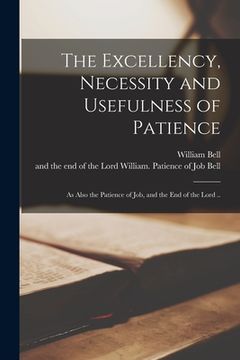 portada The Excellency, Necessity and Usefulness of Patience: as Also the Patience of Job, and the End of the Lord .. (en Inglés)