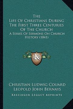 portada the life of christians during the first three centuries of the church: a series of sermons on church history (1841) (en Inglés)