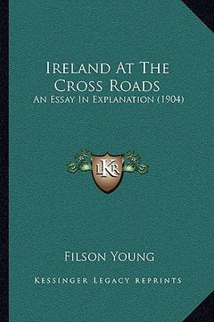 portada ireland at the cross roads: an essay in explanation (1904) (in English)