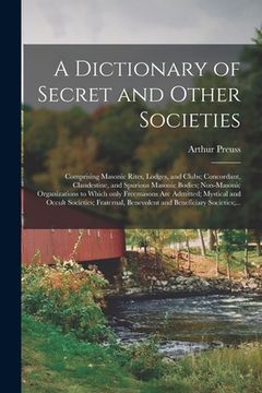 portada A Dictionary of Secret and Other Societies: Comprising Masonic Rites, Lodges, and Clubs; Concordant, Clandestine, and Spurious Masonic Bodies; Non-Mas (en Inglés)
