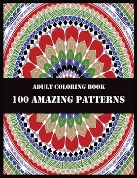 portada Adult Coloring Book 100 Amazing Patterns: Beautiful Mandalas for Stress Relief and Relaxation (en Inglés)