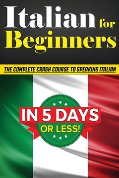 portada Italian for Beginners: The Complete Crash Course to Speaking Basic Italian in 5 Days or Less! (Learn to Speak Italian, how to Speak Italian, how to Learn Italian, Learning Italian, Speaking Italian) (in English)