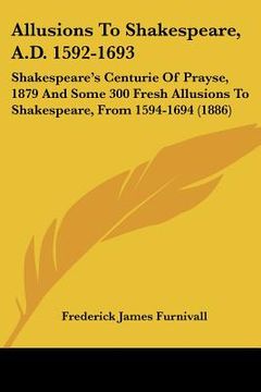 portada allusions to shakespeare, a.d. 1592-1693: shakespeare's centurie of prayse, 1879 and some 300 fresh allusions to shakespeare, from 1594-1694 (1886) (en Inglés)
