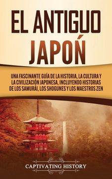portada El Antiguo Japón: Una Fascinante Guía de la Historia, la Cultura y la Civilización Japonesa, Incluyendo Historias de los Samurái, los sh