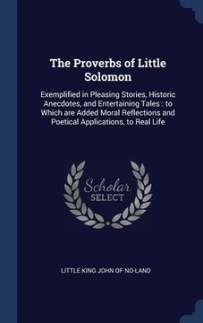 portada The Proverbs of Little Solomon: Exemplified in Pleasing Stories, Historic Anecdotes, and Entertaining Tales: to Which are Added Moral Reflections and