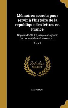 portada Mémoires secrets pour servir à l'histoire de la republique des lettres en France: Depuis MDCCLXII jusqu'à nos jours; ou, Journal d'un observateur ...; (in French)