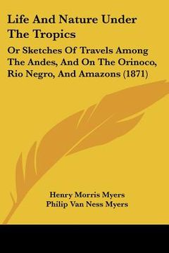 portada life and nature under the tropics: or sketches of travels among the andes, and on the orinoco, rio negro, and amazons (1871) (en Inglés)