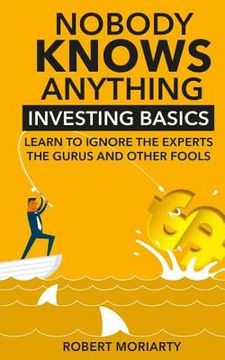 portada Nobody Knows Anything: Investing Basics Learn to Ignore the Experts, the Gurus and Other Fools (en Inglés)