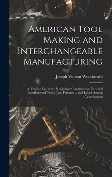 portada American Tool Making and Interchangeable Manufacturing: A Treatise Upon the Designing, Constructing, Use, and Installation of Tools, Jigs, Fixtures .. (en Inglés)