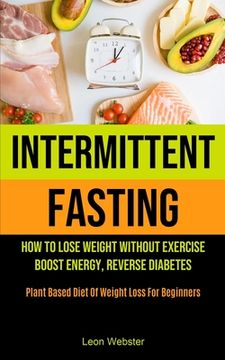portada Intermittent Fasting: How To Lose Weight Without Exercise, Boost Energy, Reverse Diabetes (Plant Based Diet Of Weight Loss For Beginners) (in English)