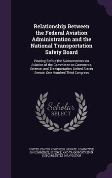 portada Relationship Between the Federal Aviation Administration and the National Transportation Safety Board: Hearing Before the Subcommittee on Aviation of (en Inglés)