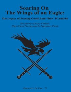 portada Soaring On The Wings Of An Eagle: The Legacy Of Fencing Coach Samuel 'Doc' D'Ambola And The Essex Catholic High School Fencing Team (in English)