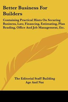 portada better business for builders: containing practical hints on securing business, law, financing, estimating, plan reading, office and job management,
