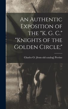 portada An Authentic Exposition of the "K. G. C." "Knights of the Golden Circle;" (en Inglés)
