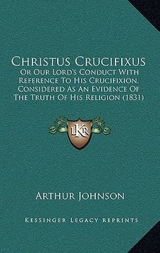 portada christus crucifixus: or our lord's conduct with reference to his crucifixion, considered as an evidence of the truth of his religion (1831) (en Inglés)