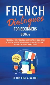 portada French Dialogues for Beginners Book 4: Over 100 Daily Used Phrases and Short Stories to Learn French in Your Car. Have Fun and Grow Your Vocabulary wi 