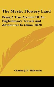 portada the mystic flowery land: being a true account of an englishman's travels and adventures in china (1899) (in English)