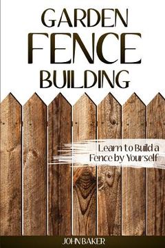 portada Garden Fence Building: Learn to Build a Fence by Yourself (en Inglés)