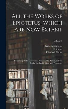 portada All the Works of Epictetus, Which Are Now Extant: Consisting of His Discourses, Preserved by Arrian, in Four Books, the Enchiridion, and Fragments; Vo