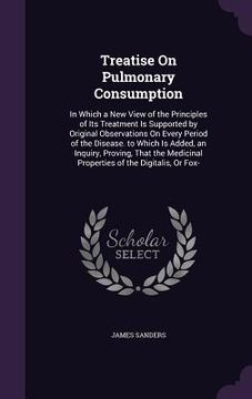 portada Treatise On Pulmonary Consumption: In Which a New View of the Principles of Its Treatment Is Supported by Original Observations On Every Period of the (en Inglés)