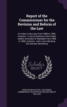 portada Report of the Commissioner for the Revision and Reform of the Law: An Index to the Laws From 1895 to 1906, Inclusive: A List of Sections of the Codes (en Inglés)