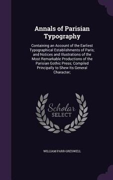 portada Annals of Parisian Typography: Containing an Account of the Earliest Typographical Establishments of Paris; and Notices and Illustrations of the Most (en Inglés)