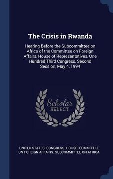 portada The Crisis in Rwanda: Hearing Before the Subcommittee on Africa of the Committee on Foreign Affairs, House of Representatives, One Hundred T (in English)