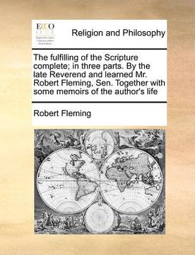 portada the fulfilling of the scripture complete; in three parts. by the late reverend and learned mr. robert fleming, sen. together with some memoirs of the