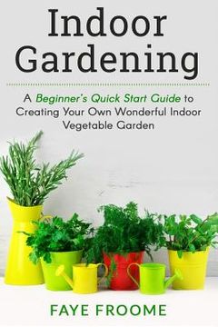 portada Indoor Gardening: A Beginner's Quick Start Guide to Creating Your Own Wonderful Indoor Vegetable Garden (en Inglés)