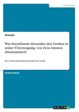 portada Was beeinflusste Alexander den Großen in seiner Überzeugung, von Zeus Ammon abzustammen?: Die Gottessohnschaft Alexander der Große (in German)
