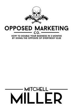 portada Opposed Marketing: How To Double Your Business In 3 Months By Doing The Opposite Of Everybody Else (en Inglés)