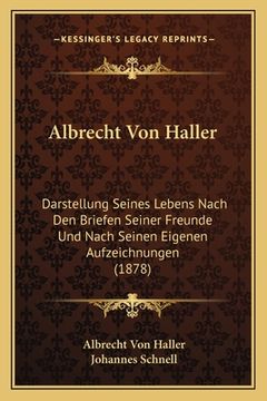 portada Albrecht Von Haller: Darstellung Seines Lebens Nach Den Briefen Seiner Freunde Und Nach Seinen Eigenen Aufzeichnungen (1878) (en Alemán)