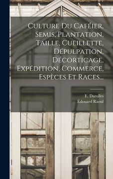 portada Culture Du Caféier, Semis, Plantation, Taille, Cueillette, Dépulpation, Décorticage, Expédition, Commerce, Espèces Et Races... (in French)