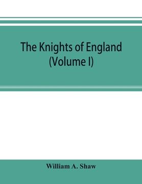 portada The knights of England; a complete record from the earliest time to the present day of the knights of all the orders of chivalry in England, Scotland, (in English)