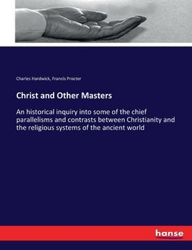portada Christ and Other Masters: An historical inquiry into some of the chief parallelisms and contrasts between Christianity and the religious systems (en Inglés)