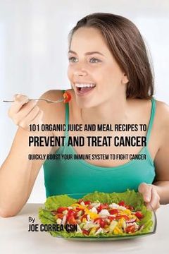 portada 101 Organic Juice and Meal Recipes to Prevent and Treat Cancer: Quickly Boost Your Immune System to Fight Cancer (en Inglés)