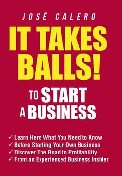 portada It Takes Balls! To Start a Business: Learn Here What you Need to Know Before Starting Your own Business and Discover the Road to Profitability From an Experienced Business Insider (in English)