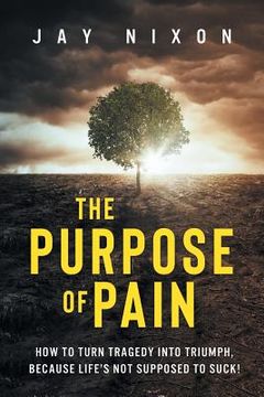 portada The Purpose of Pain: How to Turn Tragedy into Triumph, Because Life's Not Supposed to Suck! (in English)
