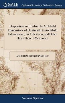 portada Disposition and Tailzie, by Archibald Edmonstone of Duntreath, to Archibald Edmonstone, his Eldest son, and Other Heirs Therein Mentioned (en Inglés)