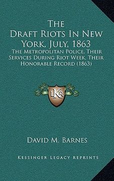 portada the draft riots in new york, july, 1863: the metropolitan police, their services during riot week, their honorable record (1863) (in English)