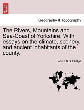 portada the rivers, mountains and sea-coast of yorkshire. with essays on the climate, scenery, and ancient inhabitants of the county. (in English)