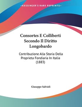 portada Consortes E Colliberti Secondo Il Diritto Longobardo: Contribuzione Alla Storia Della Proprieta Fondiaria In Italia (1883) (en Italiano)