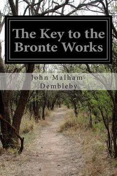 portada The Key to the Bronte Works: The Key to Charlotte Bronte's "Wuthering Heights," "Jane Eyre," and Her Other Works Showing the Method of Their Constr (en Inglés)