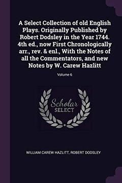 portada A Select Collection of old English Plays. Originally Published by Robert Dodsley in the Year 1744. 4th Ed. , now First Chronologically Arr. , Rev. &. And new Notes by w. Carew Hazlitt; Volume 6 
