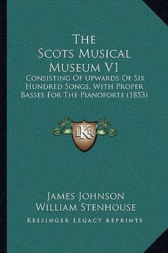 portada the scots musical museum v1: consisting of upwards of six hundred songs, with proper basses for the pianoforte (1853) (en Inglés)