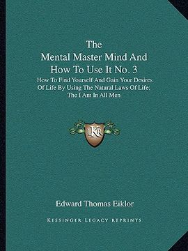portada the mental master mind and how to use it no. 3: how to find yourself and gain your desires of life by using the natural laws of life; the i am in all (en Inglés)