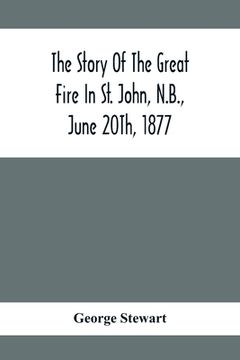 portada The Story Of The Great Fire In St. John, N.B., June 20Th, 1877 (en Inglés)