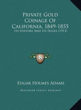 portada private gold coinage of california, 1849-1855: its history and its issues (1913) (en Inglés)