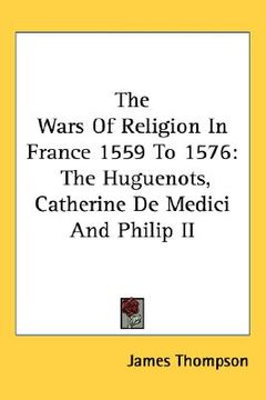 portada the wars of religion in france 1559 to 1576: the huguenots, catherine de medici and philip ii (in English)